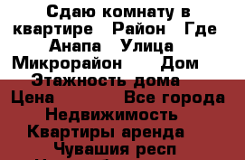 Сдаю комнату в квартире › Район ­ Где. Анапа › Улица ­ Микрорайон 12 › Дом ­ 9 › Этажность дома ­ 5 › Цена ­ 1 500 - Все города Недвижимость » Квартиры аренда   . Чувашия респ.,Новочебоксарск г.